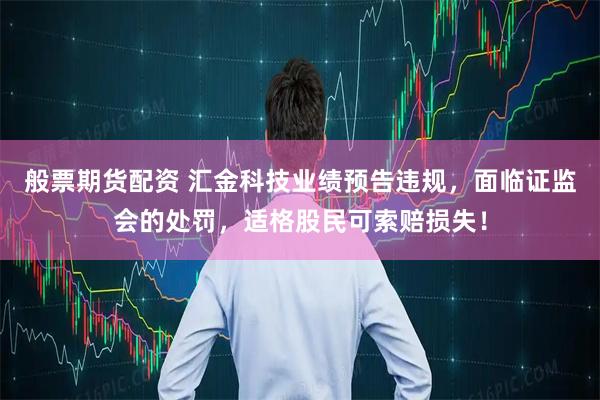 般票期货配资 汇金科技业绩预告违规，面临证监会的处罚，适格股民可索赔损失！