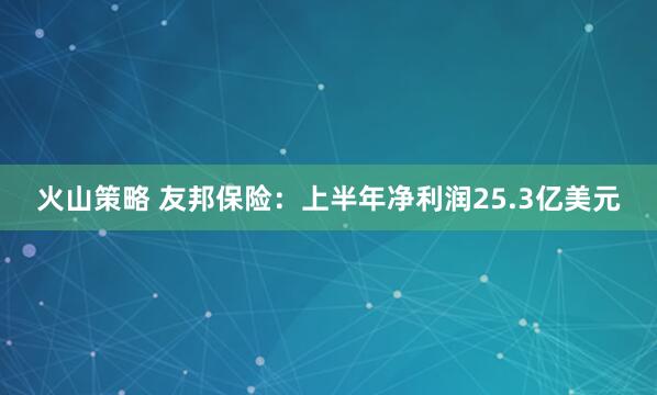 火山策略 友邦保险：上半年净利润25.3亿美元