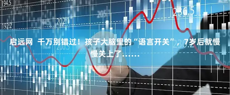 启远网  千万别错过！孩子大脑里的“语言开关”，7岁后就慢慢关上了……