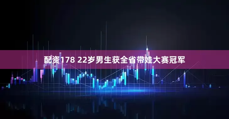 配资178 22岁男生获全省带娃大赛冠军