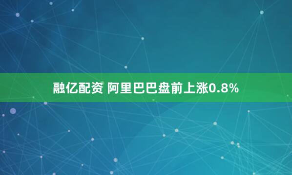 融亿配资 阿里巴巴盘前上涨0.8%