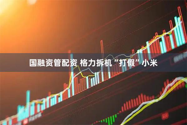 国融资管配资 格力拆机“打假”小米