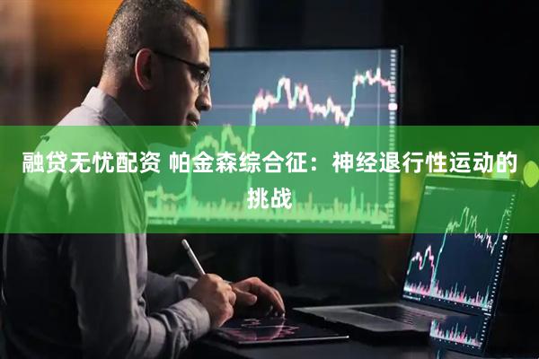 融贷无忧配资 帕金森综合征：神经退行性运动的挑战