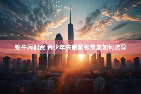锦牛网配资 青少年失眠紧张焦虑如何疏导