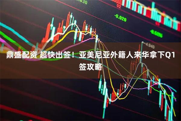 鼎盛配资 超快出签！亚美尼亚外籍人来华拿下Q1签攻略