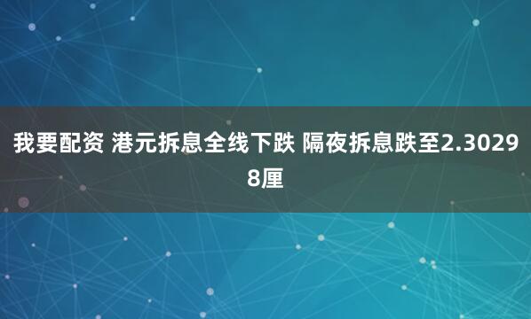 我要配资 港元拆息全线下跌 隔夜拆息跌至2.30298厘