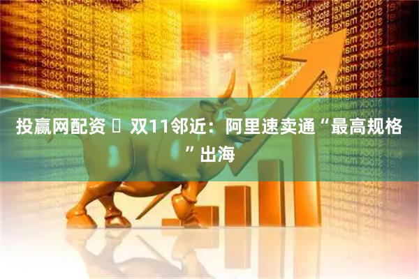 投赢网配资 ​双11邻近：阿里速卖通“最高规格”出海