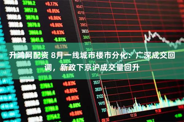 升鸿网配资 8月一线城市楼市分化：广深成交回调，新政下京沪成交量回升