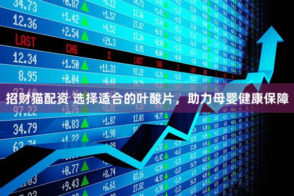 招财猫配资 选择适合的叶酸片，助力母婴健康保障