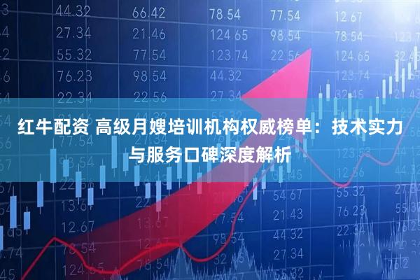 红牛配资 高级月嫂培训机构权威榜单：技术实力与服务口碑深度解析