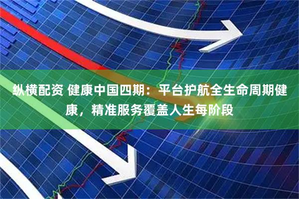 纵横配资 健康中国四期：平台护航全生命周期健康，精准服务覆盖人生每阶段