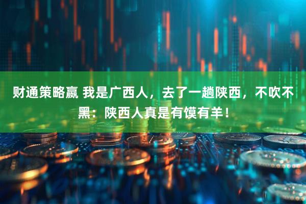 财通策略嬴 我是广西人，去了一趟陕西，不吹不黑：陕西人真是有馍有羊！