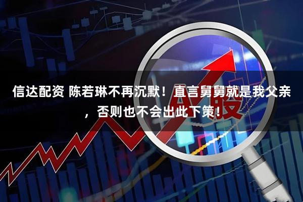 信达配资 陈若琳不再沉默！直言舅舅就是我父亲，否则也不会出此下策！