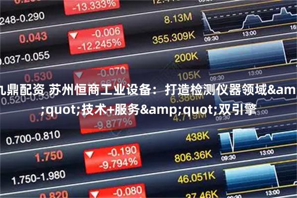 九鼎配资 苏州恒商工业设备：打造检测仪器领域&quot;技术+服务&quot;双引擎