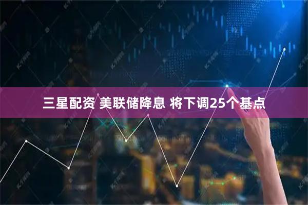 三星配资 美联储降息 将下调25个基点