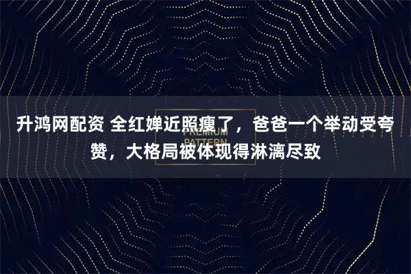 升鸿网配资 全红婵近照瘦了，爸爸一个举动受夸赞，大格局被体现得淋漓尽致