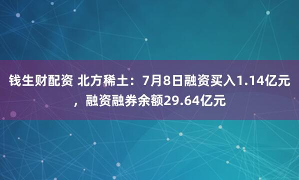 钱生财配资 北方稀土：7月8日融资买入1.14亿元，融资融券余额29.64亿元