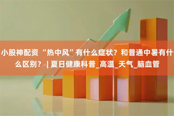 小股神配资 “热中风”有什么症状？和普通中暑有什么区别？ | 夏日健康科普_高温_天气_脑血管