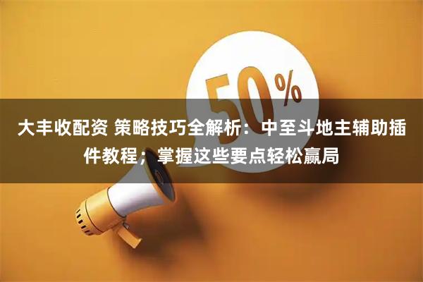 大丰收配资 策略技巧全解析:中至斗地主辅助插件教程;掌握这些要点轻松赢局
