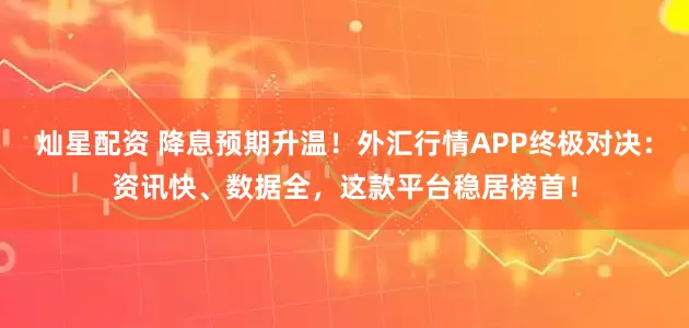 灿星配资 降息预期升温!外汇行情APP终极对决:资讯快、数据全,这款平台稳居榜首!