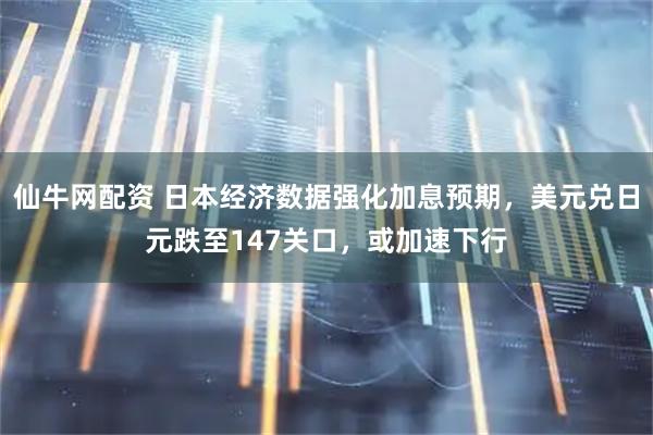 仙牛网配资 日本经济数据强化加息预期,美元兑日元跌至147关口,或加速下行