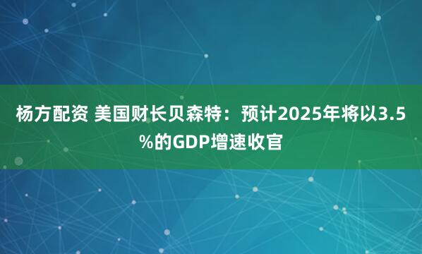 杨方配资 美国财长贝森特：预计2025年将以3.5%的GDP增速收官