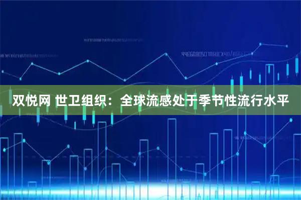 双悦网 世卫组织：全球流感处于季节性流行水平