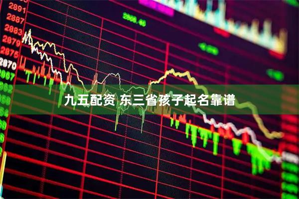 九五配资 东三省孩子起名靠谱