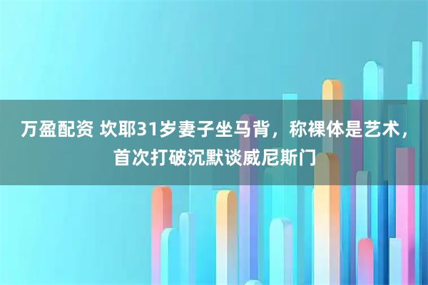 万盈配资 坎耶31岁妻子坐马背，称裸体是艺术，首次打破沉默谈威尼斯门