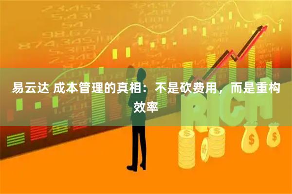 易云达 成本管理的真相：不是砍费用，而是重构效率