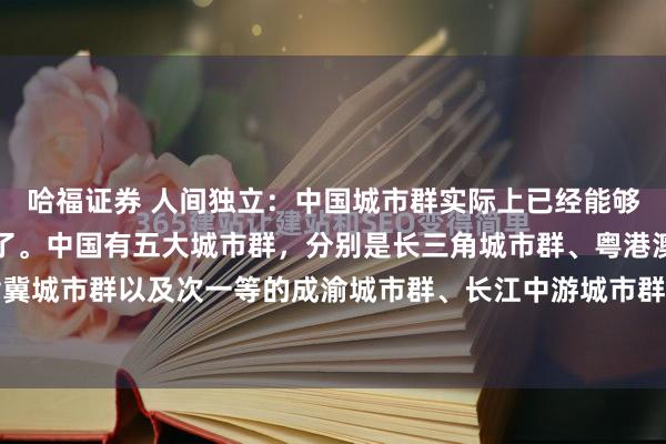 哈福证券 人间独立：中国城市群实际上已经能够媲美世界一流的城市群了。中国有五大城市群，分别是长三角城市群、粤港澳城市群、京津冀城市群以及次一等的成渝城市群、长江中游城市群。中国前三个城市群比得上美国、日本...