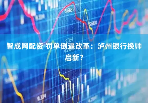 智成网配资 罚单倒逼改革：泸州银行换帅启新？