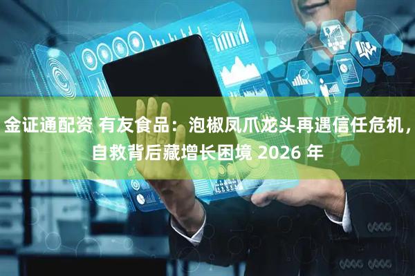 金证通配资 有友食品：泡椒凤爪龙头再遇信任危机，自救背后藏增长困境 2026 年