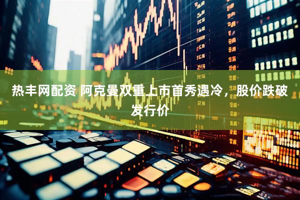 热丰网配资 阿克曼双重上市首秀遇冷，股价跌破发行价