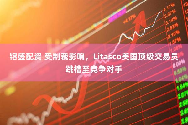 镕盛配资 受制裁影响，Litasco美国顶级交易员跳槽至竞争对手